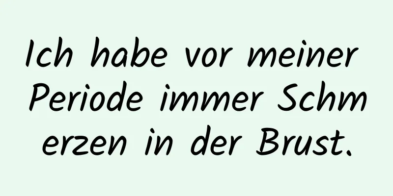 Ich habe vor meiner Periode immer Schmerzen in der Brust.