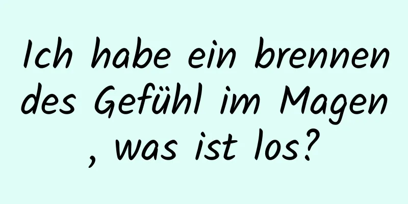 Ich habe ein brennendes Gefühl im Magen, was ist los?