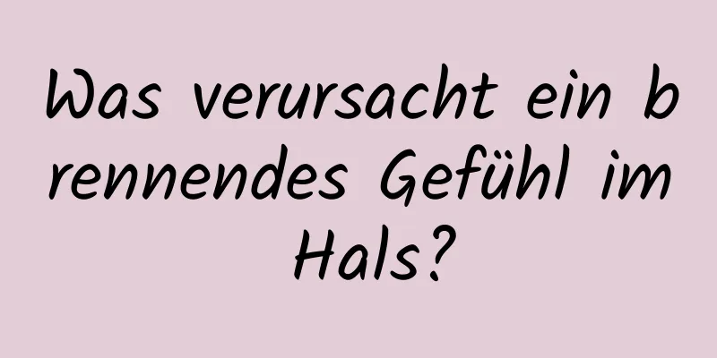 Was verursacht ein brennendes Gefühl im Hals?