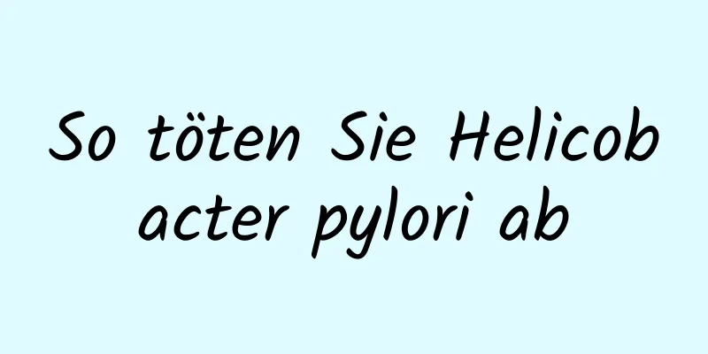 So töten Sie Helicobacter pylori ab