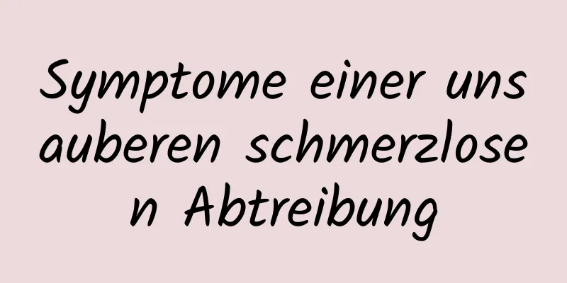 Symptome einer unsauberen schmerzlosen Abtreibung