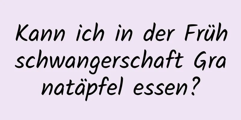 Kann ich in der Frühschwangerschaft Granatäpfel essen?