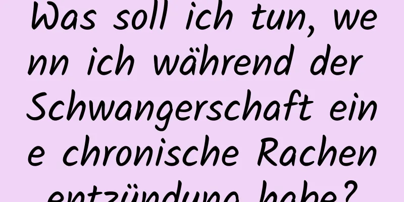 Was soll ich tun, wenn ich während der Schwangerschaft eine chronische Rachenentzündung habe?