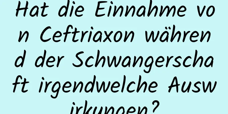 Hat die Einnahme von Ceftriaxon während der Schwangerschaft irgendwelche Auswirkungen?