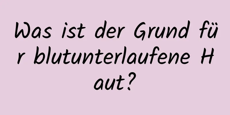 Was ist der Grund für blutunterlaufene Haut?