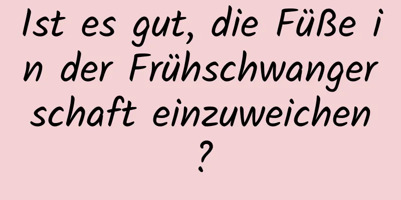 Ist es gut, die Füße in der Frühschwangerschaft einzuweichen?