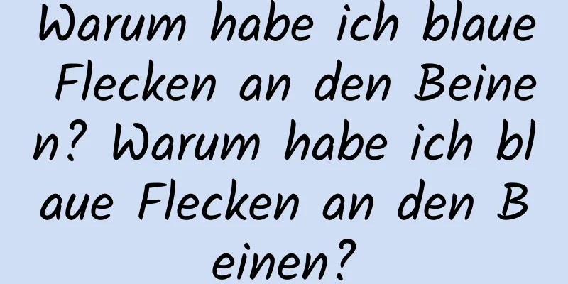 Warum habe ich blaue Flecken an den Beinen? Warum habe ich blaue Flecken an den Beinen?