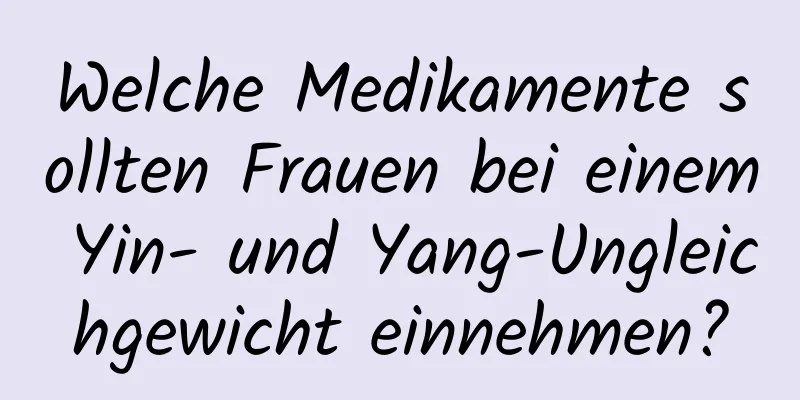 Welche Medikamente sollten Frauen bei einem Yin- und Yang-Ungleichgewicht einnehmen?