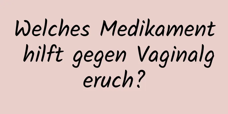 Welches Medikament hilft gegen Vaginalgeruch?