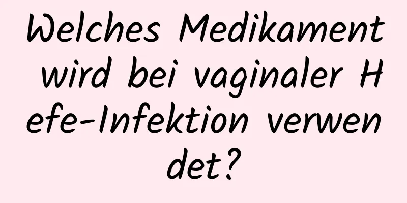 Welches Medikament wird bei vaginaler Hefe-Infektion verwendet?