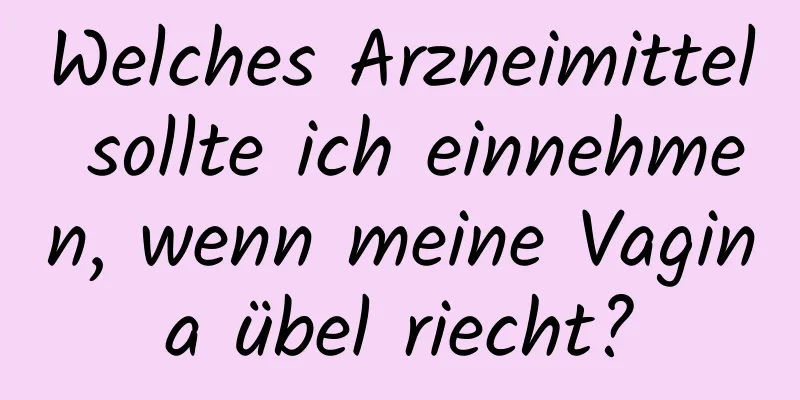 Welches Arzneimittel sollte ich einnehmen, wenn meine Vagina übel riecht?