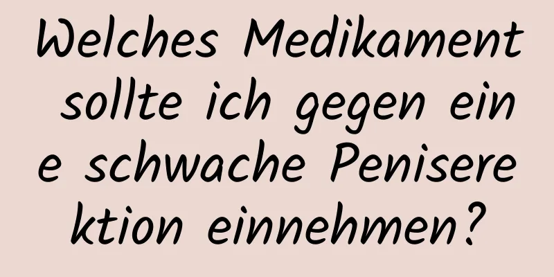 Welches Medikament sollte ich gegen eine schwache Peniserektion einnehmen?