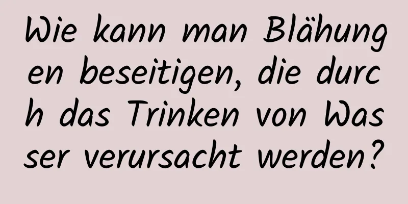 Wie kann man Blähungen beseitigen, die durch das Trinken von Wasser verursacht werden?