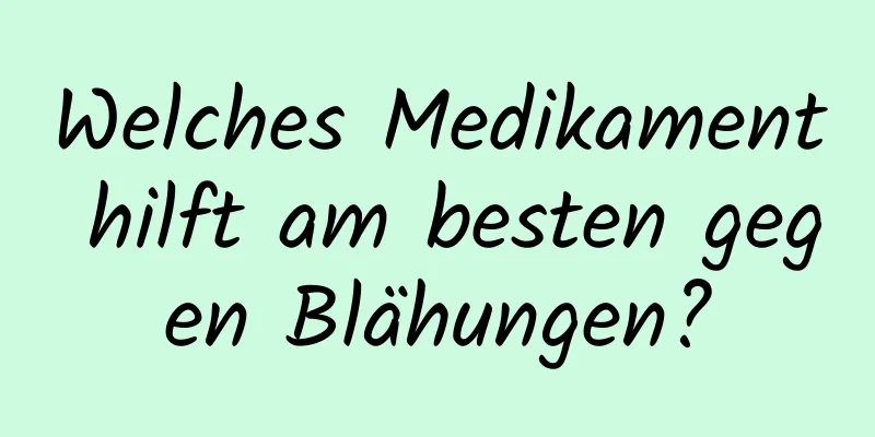 Welches Medikament hilft am besten gegen Blähungen?