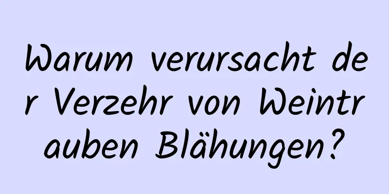 Warum verursacht der Verzehr von Weintrauben Blähungen?