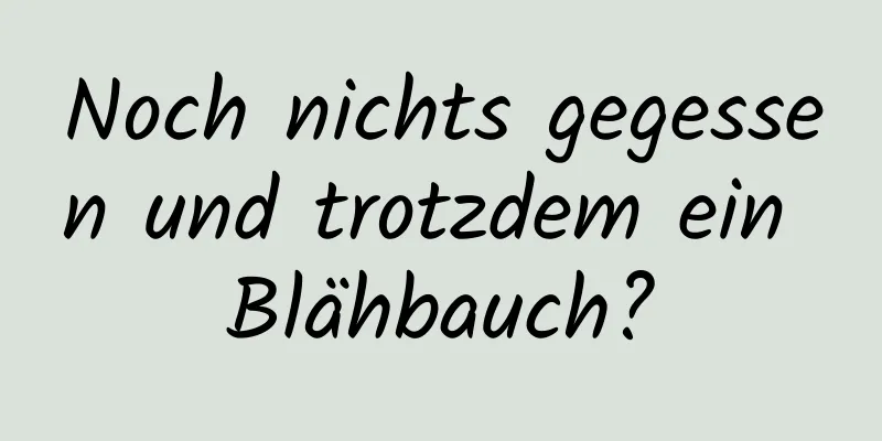 Noch nichts gegessen und trotzdem ein Blähbauch?