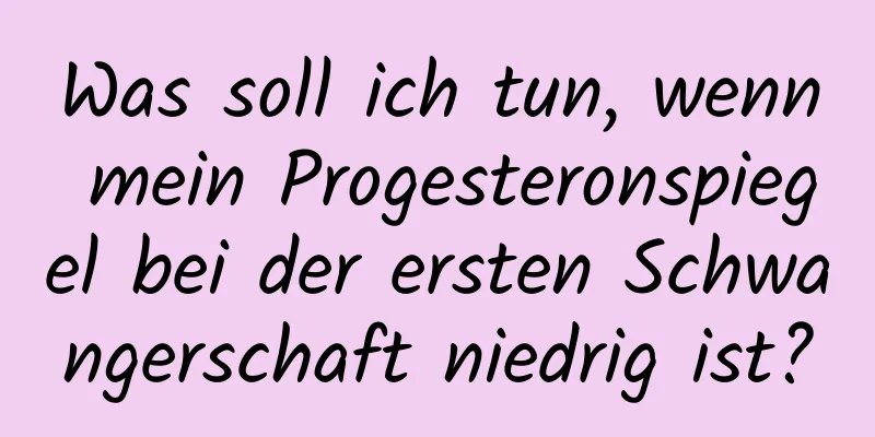 Was soll ich tun, wenn mein Progesteronspiegel bei der ersten Schwangerschaft niedrig ist?