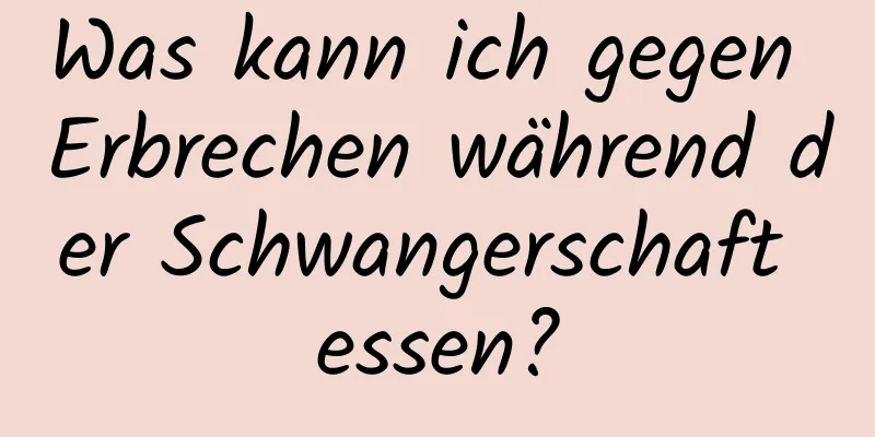 Was kann ich gegen Erbrechen während der Schwangerschaft essen?