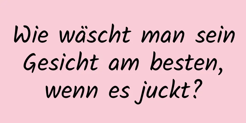 Wie wäscht man sein Gesicht am besten, wenn es juckt?