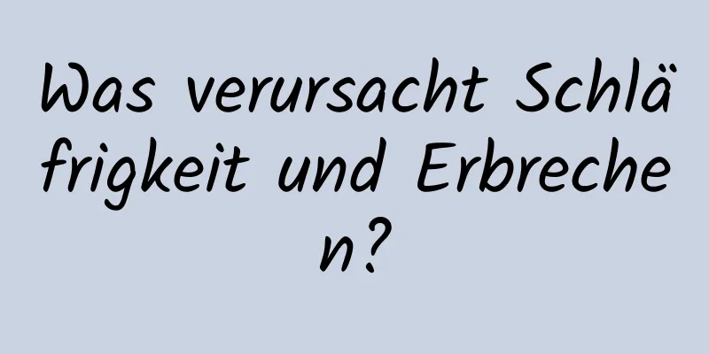 Was verursacht Schläfrigkeit und Erbrechen?