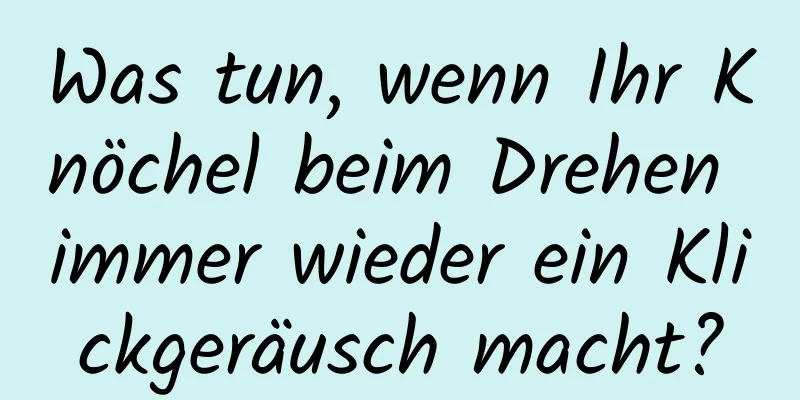 Was tun, wenn Ihr Knöchel beim Drehen immer wieder ein Klickgeräusch macht?