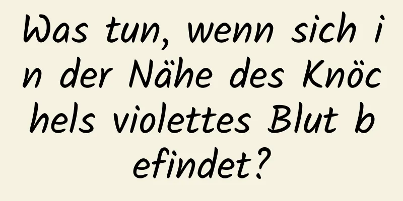 Was tun, wenn sich in der Nähe des Knöchels violettes Blut befindet?