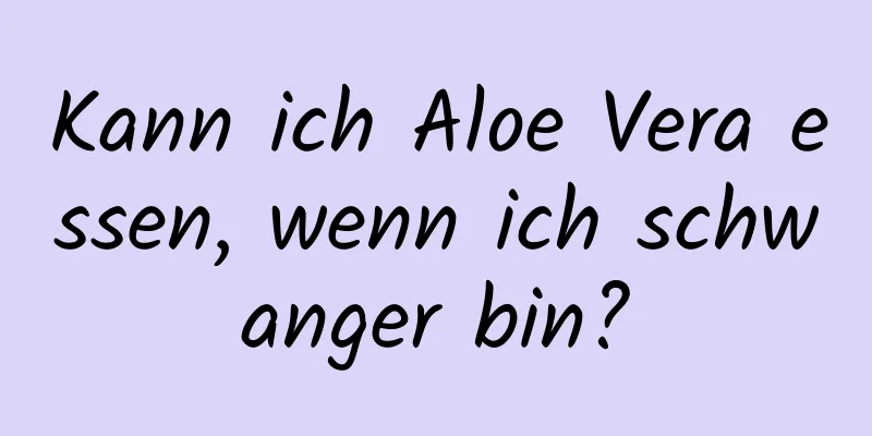 Kann ich Aloe Vera essen, wenn ich schwanger bin?