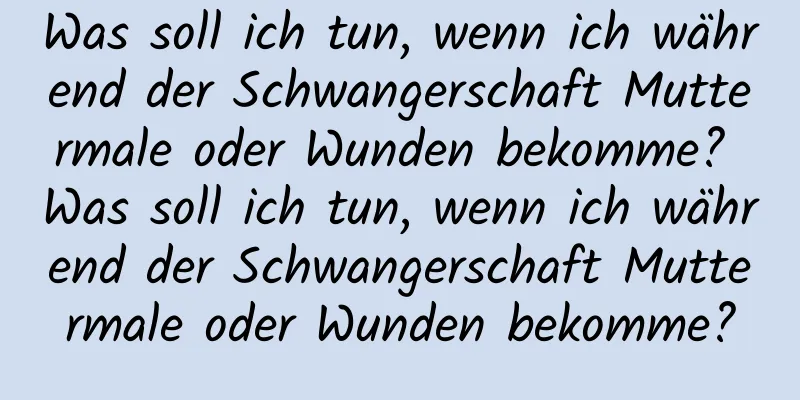 Was soll ich tun, wenn ich während der Schwangerschaft Muttermale oder Wunden bekomme? Was soll ich tun, wenn ich während der Schwangerschaft Muttermale oder Wunden bekomme?