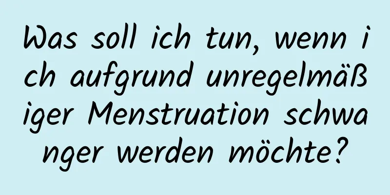 Was soll ich tun, wenn ich aufgrund unregelmäßiger Menstruation schwanger werden möchte?