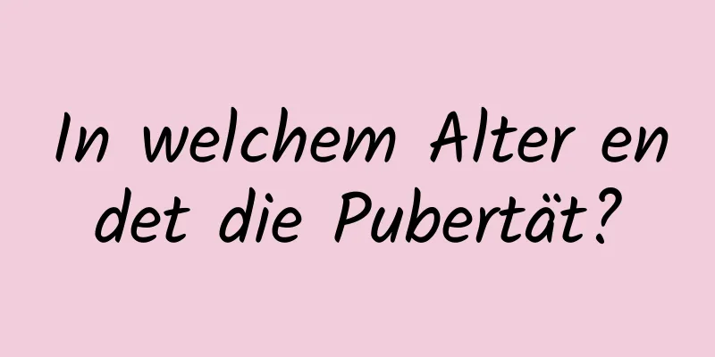 In welchem ​​Alter endet die Pubertät?