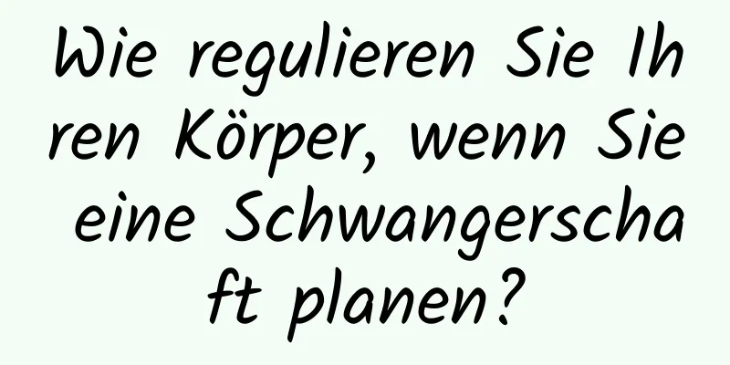 Wie regulieren Sie Ihren Körper, wenn Sie eine Schwangerschaft planen?