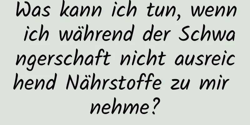 Was kann ich tun, wenn ich während der Schwangerschaft nicht ausreichend Nährstoffe zu mir nehme?