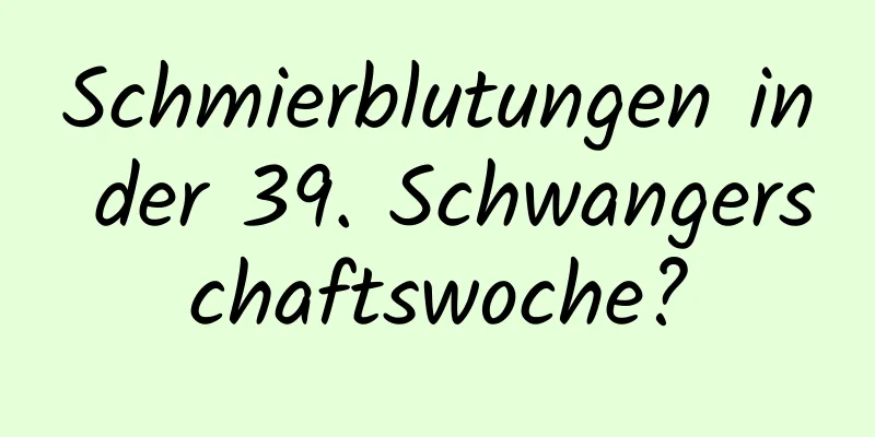 Schmierblutungen in der 39. Schwangerschaftswoche?