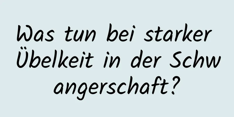 Was tun bei starker Übelkeit in der Schwangerschaft?