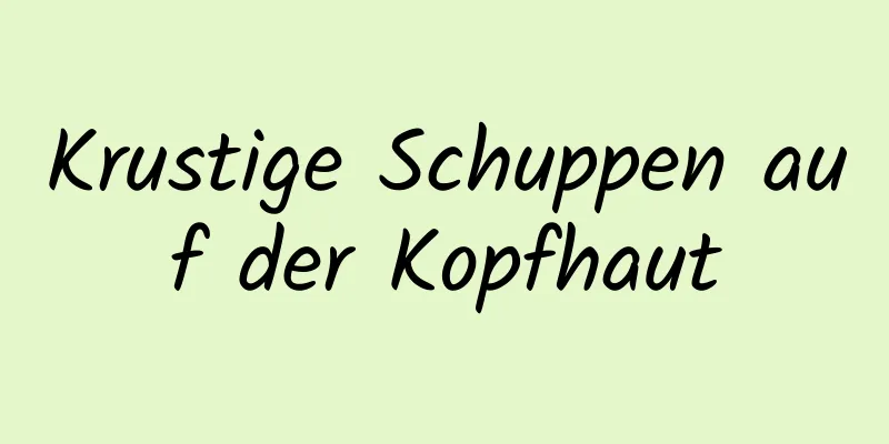 Krustige Schuppen auf der Kopfhaut