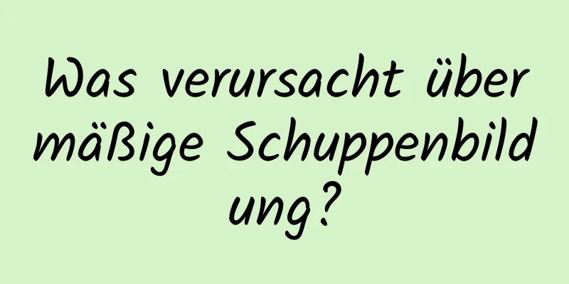 Was verursacht übermäßige Schuppenbildung?