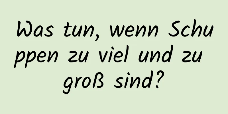 Was tun, wenn Schuppen zu viel und zu groß sind?