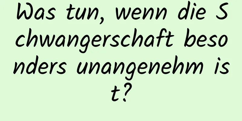 Was tun, wenn die Schwangerschaft besonders unangenehm ist?