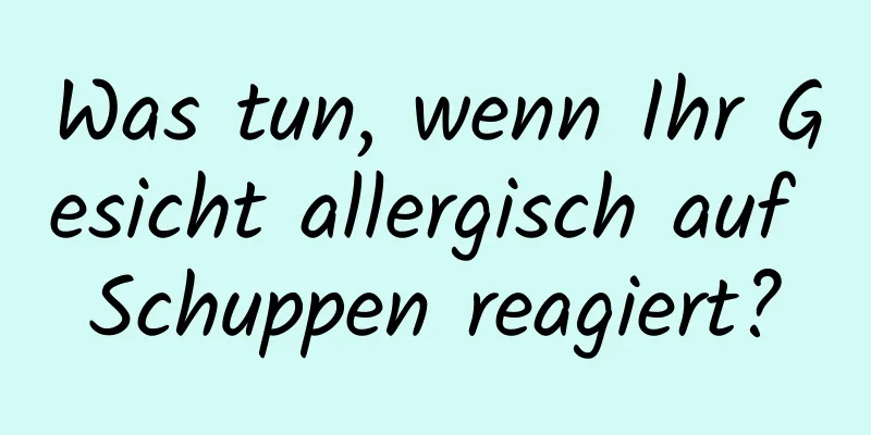 Was tun, wenn Ihr Gesicht allergisch auf Schuppen reagiert?