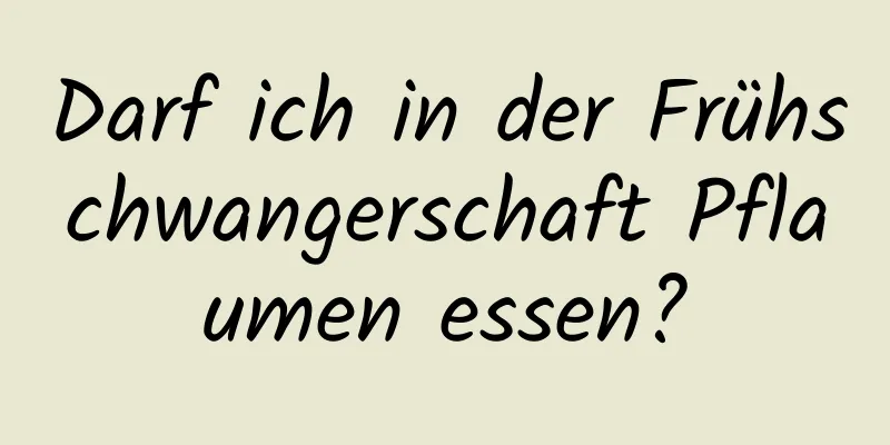 Darf ich in der Frühschwangerschaft Pflaumen essen?