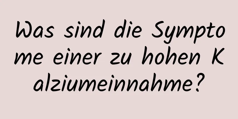 Was sind die Symptome einer zu hohen Kalziumeinnahme?