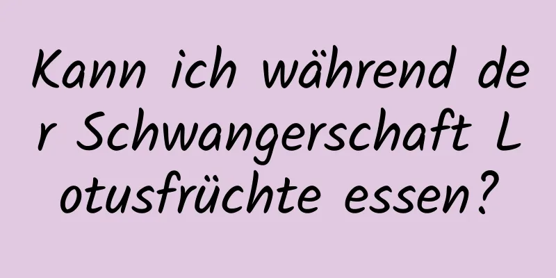 Kann ich während der Schwangerschaft Lotusfrüchte essen?