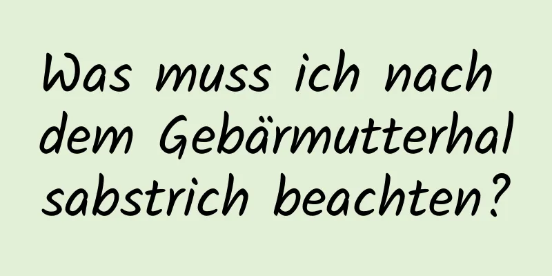 Was muss ich nach dem Gebärmutterhalsabstrich beachten?