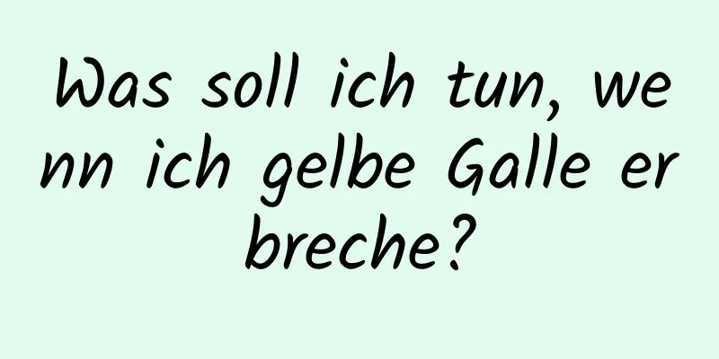 Was soll ich tun, wenn ich gelbe Galle erbreche?