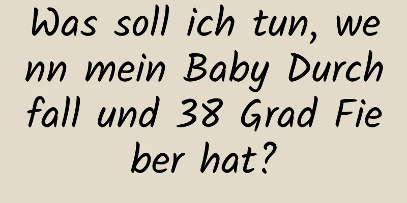 Was soll ich tun, wenn mein Baby Durchfall und 38 Grad Fieber hat?