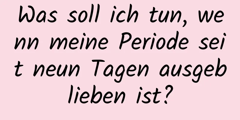 Was soll ich tun, wenn meine Periode seit neun Tagen ausgeblieben ist?