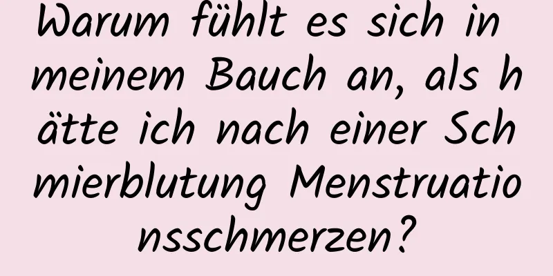 Warum fühlt es sich in meinem Bauch an, als hätte ich nach einer Schmierblutung Menstruationsschmerzen?