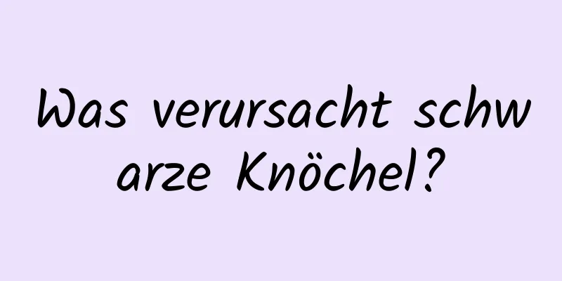 Was verursacht schwarze Knöchel?