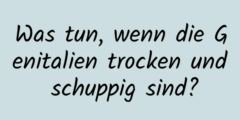 Was tun, wenn die Genitalien trocken und schuppig sind?