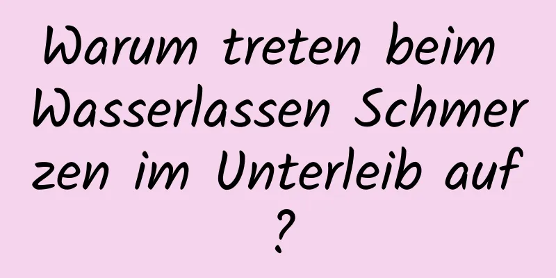 Warum treten beim Wasserlassen Schmerzen im Unterleib auf?